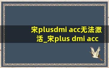 宋plusdmi acc无法激活_宋plus dmi acc无法激活怎么回事